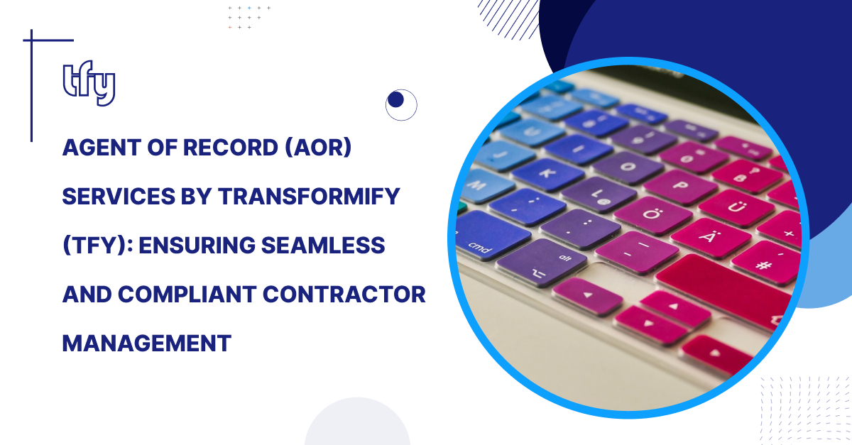 Agent of Record (AOR) Services by Transformify (TFY): Ensuring Seamless and Compliant Contractor Management